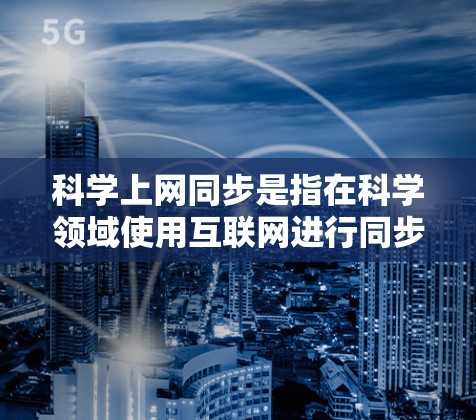 科学上网同步是指在科学领域使用互联网进行同步操作，通常指在实验、数据分析或信息分享中使用互联网以提高效率或准确性。以下是一些关于科学上网同步的建议和方法
