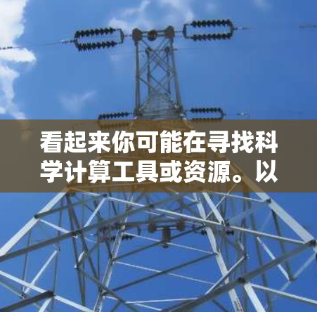 看起来你可能在寻找科学计算工具或资源。以下是一些常见的在线科学计算工具和平台,供你参考 看起来你可能在寻找科学计算工具或资源。以下是一些常见的在线科学计算工具和平台,供你参考