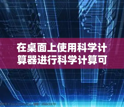 在桌面上使用科学计算器进行科学计算可以通过以下步骤实现 在桌面上使用科学计算器进行科学计算可以通过以下步骤实现