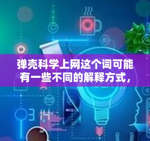 弹壳科学上网这个词可能有一些不同的解释方式,具体含义取决于上下文。以下是一些可能的解释和应用场景 弹壳科学上网这个词可能有一些不同的解释方式,具体含义取决于上下文。以下是一些可能的解释和应用场景