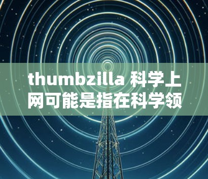 thumbzilla 科学上网可能是指在科学领域使用 thumbzilla 工具来控制或管理网络设备或网络功能。以下是一些可能的解释 thumbzilla 科学上网可能是指在科学领域使用 thumbzilla 工具来控制或管理网络设备或网络功能。以下是一些可能的解释