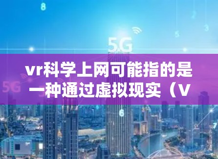 vr科学上网可能指的是一种通过虚拟现实（VR）技术来学习或研究科学知识的方法。以下是关于如何利用虚拟现实技术进行科学教育或研究的一些建议和资源