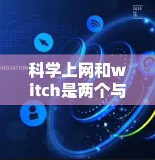科学上网和witch是两个与科学讨论相关的网络概念，它们在不同网络社区中可能有交集，但具体含义和使用方式需进一步了解