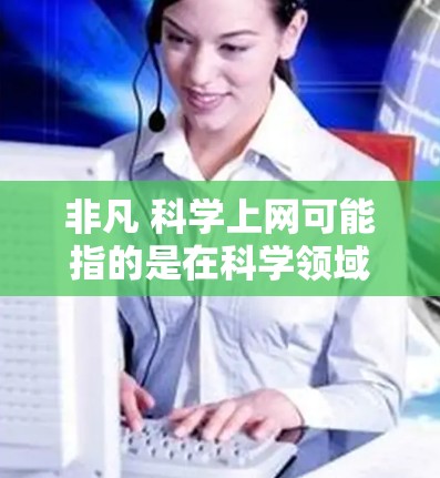 非凡 科学上网可能指的是在科学领域使用互联网的非凡之处或挑战。以下是一些可能的解释和讨论点