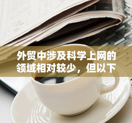 外贸中涉及科学上网的领域相对较少，但以下是一些可能涉及科学上网的领域和建议