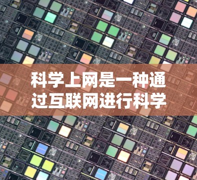 科学上网是一种通过互联网进行科学研究、学习和交流的工具。以下是一些常见的科学上网方式，帮助你更好地利用互联网进行科学工作
