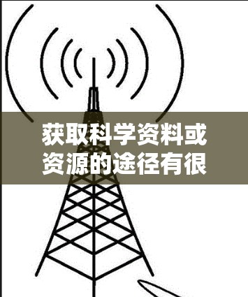 获取科学资料或资源的途径有很多种，以下是一些常见的方法