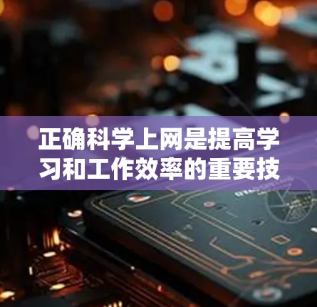 正确科学上网是提高学习和工作效率的重要技能，建议按照以下步骤进行