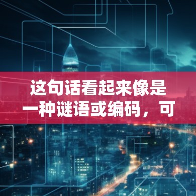 这句话看起来像是一种谜语或编码，可能涉及到特定领域或特定的含义。以下是我的理解