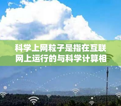 科学上网粒子是指在互联网上运行的与科学计算相关的网络服务或系统，主要用于科学研究、数据分析和数据处理。以下是对科学上网粒子的详细解释