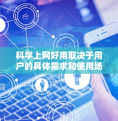 科学上网好用取决于用户的具体需求和使用场景。以下是对不同情况的总结 科学上网好用取决于用户的具体需求和使用场景。以下是对不同情况的总结