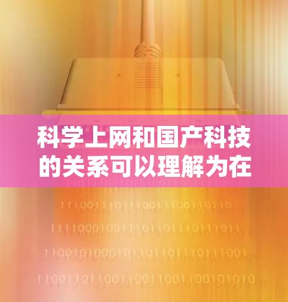 科学上网和国产科技的关系可以理解为在科技领域，国产技术的发展和应用。国产技术通常指那些在特定领域内由中国自主研发或依赖中国技术的创新。以下是关于国产科技的一些关键点