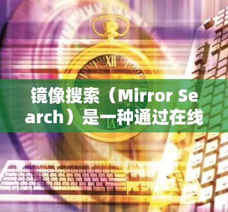 镜像搜索（Mirror Search）是一种通过在线访问外部存储设备来获取文件或资源的技术，尤其在科技和网络领域非常有用。以下是对镜像搜索的详细分析