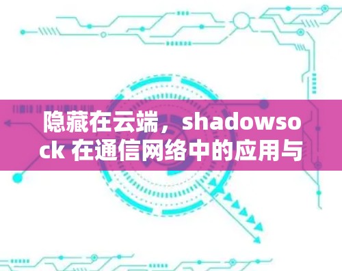 隐藏在云端,shadowsock 在通信网络中的应用与发展 隐藏在云端,shadowsock 在通信网络中的应用与发展