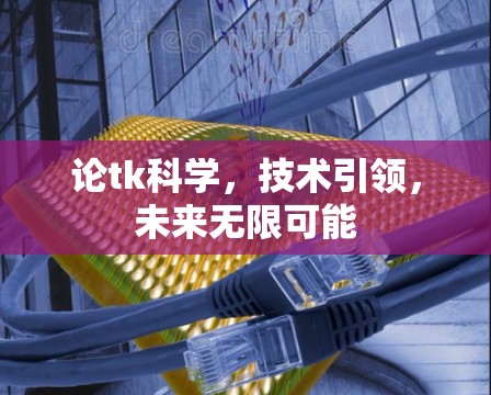 论tk科学,技术引领,未来无限可能 论tk科学,技术引领,未来无限可能