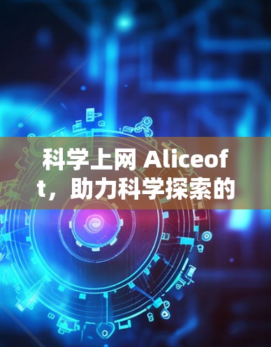 科学上网 Aliceoft，助力科学探索的高效工具