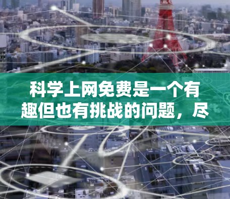 科学上网免费是一个有趣但也有挑战的问题，尽管理论上有许多便利，但在实际操作中，遇到了许多困难和障碍。以下是一些总结和建议，帮助您更好地利用这种可能性