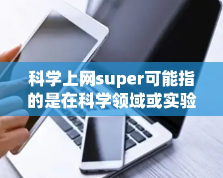 科学上网super可能指的是在科学领域或实验中使用互联网的特殊方法或技巧。以下是一些可能的解释和解决方案