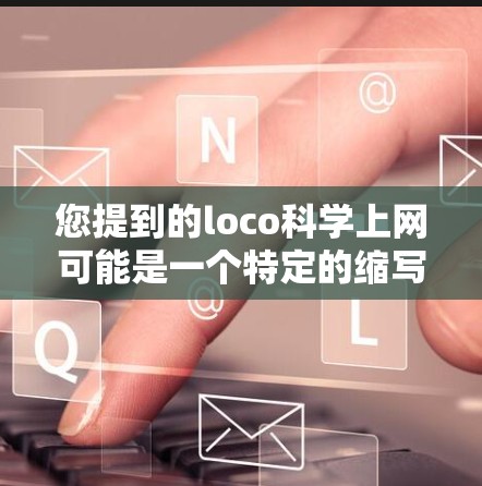 您提到的loco科学上网可能是一个特定的缩写或术语，具体含义可能需要更深入的了解。以下是一些可能的解释和建议