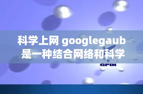 科学上网 googlegaub 是一种结合网络和科学探索的术语,具体含义如下 科学上网 googlegaub 是一种结合网络和科学探索的术语,具体含义如下