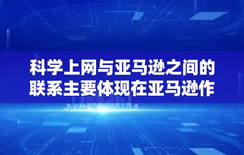 科学上网与亚马逊之间的联系主要体现在亚马逊作为电子交易平台提供科学相关服务的优惠和合作。以下是详细的联系和相关信息 科学上网与亚马逊之间的联系主要体现在亚马逊作为电子交易平台提供科学相关服务的优惠和合作。以下是详细的联系和相关信息