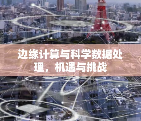 边缘计算与科学数据处理,机遇与挑战 边缘计算与科学数据处理,机遇与挑战