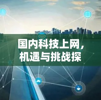 国内科技上网,机遇与挑战探析 国内科技上网,机遇与挑战探析
