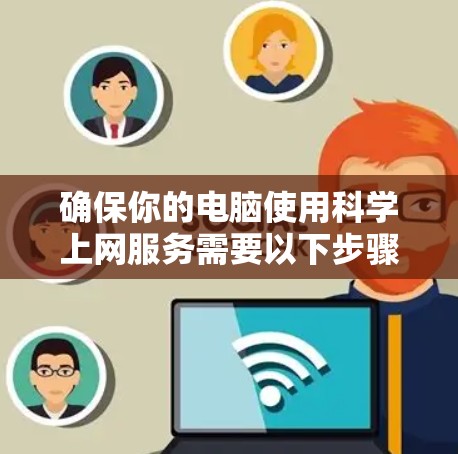 确保你的电脑使用科学上网服务需要以下步骤 确保你的电脑使用科学上网服务需要以下步骤