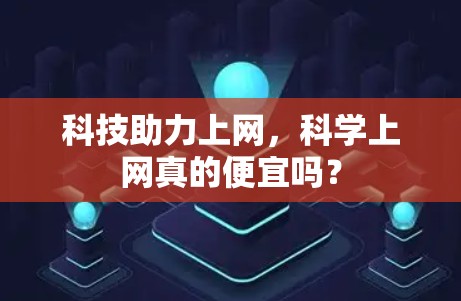 科技助力上网,科学上网真的便宜吗? 科技助力上网,科学上网真的便宜吗?