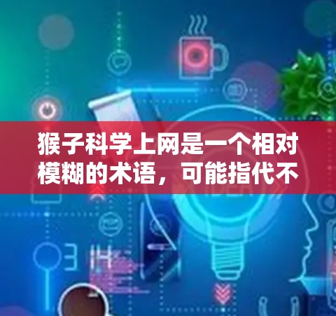 猴子科学上网是一个相对模糊的术语,可能指代不同领域的网络服务或工具,具体含义取决于上下文。以下是对可能情况的详细分析和建议 猴子科学上网是一个相对模糊的术语,可能指代不同领域的网络服务或工具,具体含义取决于上下文。以下是对可能情况的详细分析和建议