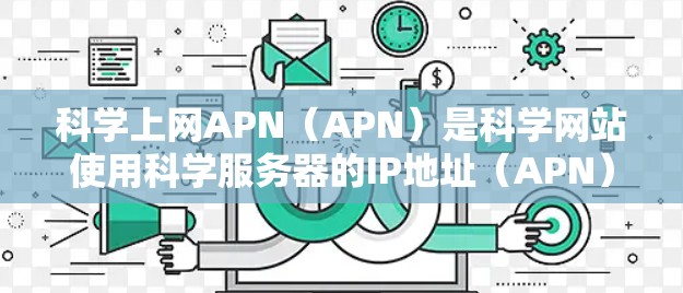 科学上网APN（APN）是科学网站使用科学服务器的IP地址（APN）来访问科学服务器的技术手段。APN指的是一种访问服务器的地址，用于科学网站的访问控制。以下是关于科学上网APN的详细分析