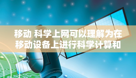 移动 科学上网可以理解为在移动设备上进行科学计算和在线学习的场景。移动设备,如手机、平板电脑和智能电视,提供了强大的计算能力、数据存储和网络连接,使得用户可以更高效地进行科学计算、数据分析和在线学习 移动 科学上网可以理解为在移动设备上进行科学计算和在线学习的场景。移动设备,如手机、平板电脑和智能电视,提供了强大的计算能力、数据存储和网络连接,使得用户可以更高效地进行科学计算、数据分析和在线学习