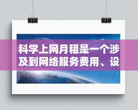 科学上网月租是一个涉及到网络服务费用、设备需求和使用流程的复杂问题,以下是一步步的解决方案 科学上网月租是一个涉及到网络服务费用、设备需求和使用流程的复杂问题,以下是一步步的解决方案
