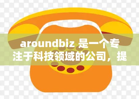 aroundbiz 是一个专注于科技领域的公司,提供各种科技产品和服务的平台。如果你指的是aroundbiz在科技领域的应用或服务,那么以下是一些可能的解释 aroundbiz 是一个专注于科技领域的公司,提供各种科技产品和服务的平台。如果你指的是aroundbiz在科技领域的应用或服务,那么以下是一些可能的解释