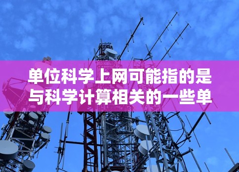 单位科学上网可能指的是与科学计算相关的一些单位转换或网络服务。以下是一些可能的解释和解答 单位科学上网可能指的是与科学计算相关的一些单位转换或网络服务。以下是一些可能的解释和解答