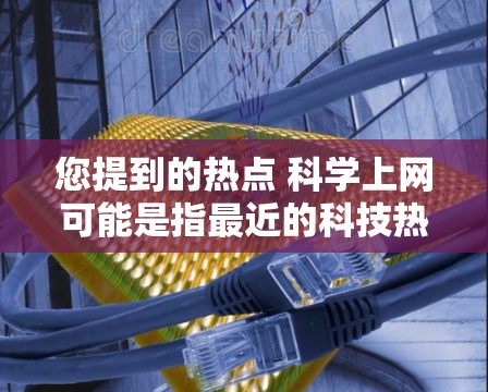 您提到的热点 科学上网可能是指最近的科技热点或与科学相关的网络话题。以下是一些可能涉及科学和科技的热点内容,供您参考 您提到的热点 科学上网可能是指最近的科技热点或与科学相关的网络话题。以下是一些可能涉及科学和科技的热点内容,供您参考
