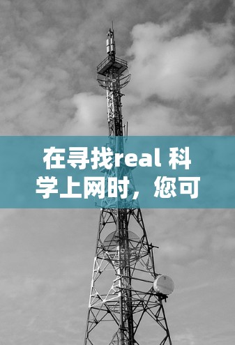 在寻找real 科学上网时,您可能指的是寻找真实科学相关的资源、工具或平台。以下是一些可能的解决方案 在寻找real 科学上网时,您可能指的是寻找真实科学相关的资源、工具或平台。以下是一些可能的解决方案