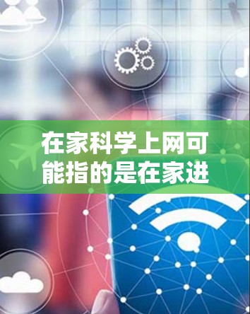 在家科学上网可能指的是在家进行科学实验或学习科学研究，或者是在网上获取科学知识和资源。以下是一些可能的建议和资源，供你学习科学