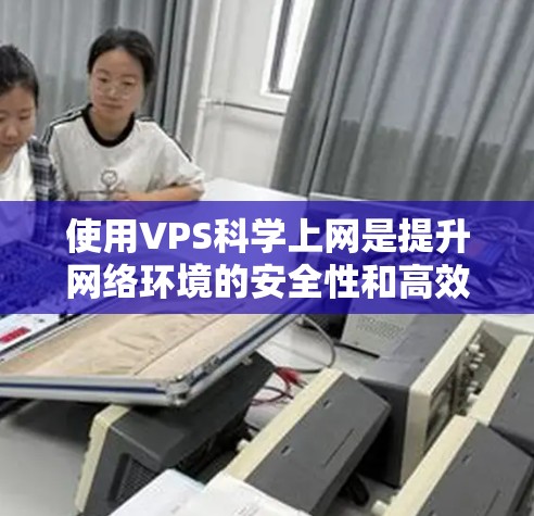 使用VPS科学上网是提升网络环境的安全性和高效性的方法,尤其适合科学实验和研究需要。以下是详细的步骤和建议 使用VPS科学上网是提升网络环境的安全性和高效性的方法,尤其适合科学实验和研究需要。以下是详细的步骤和建议
