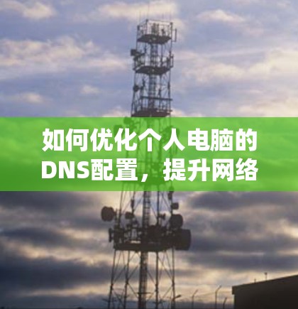 如何优化个人电脑的DNS配置,提升网络性能 如何优化个人电脑的DNS配置,提升网络性能