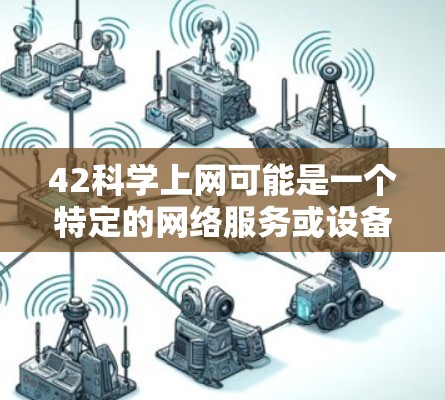 42科学上网可能是一个特定的网络服务或设备,具体含义可能取决于上下文。以下是一些可能的解释 42科学上网可能是一个特定的网络服务或设备,具体含义可能取决于上下文。以下是一些可能的解释