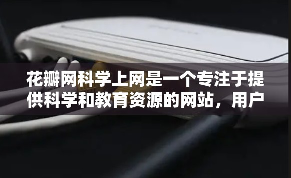 花瓣网科学上网是一个专注于提供科学和教育资源的网站,用户可以通过访问网站获取科学信息和资料。以下是花瓣网科学上网的主要功能和步骤 花瓣网科学上网是一个专注于提供科学和教育资源的网站,用户可以通过访问网站获取科学信息和资料。以下是花瓣网科学上网的主要功能和步骤