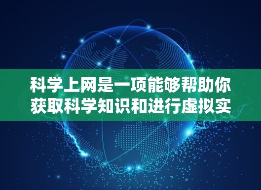 科学上网是一项能够帮助你获取科学知识和进行虚拟实验的学习方式，适合学生和对科学感兴趣的人。以下是一个结构化的指南，帮助你系统地学习科学上网
