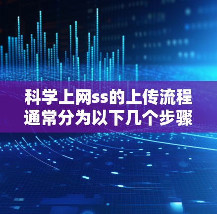 科学上网ss的上传流程通常分为以下几个步骤,具体步骤如下 科学上网ss的上传流程通常分为以下几个步骤,具体步骤如下