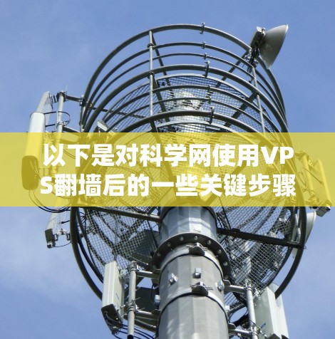 以下是对科学网使用VPS翻墙后的一些关键步骤和建议 以下是对科学网使用VPS翻墙后的一些关键步骤和建议