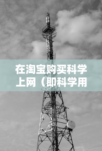 在淘宝购买科学上网(即科学用品)时,建议按照以下步骤进行决策和购买 在淘宝购买科学上网(即科学用品)时,建议按照以下步骤进行决策和购买