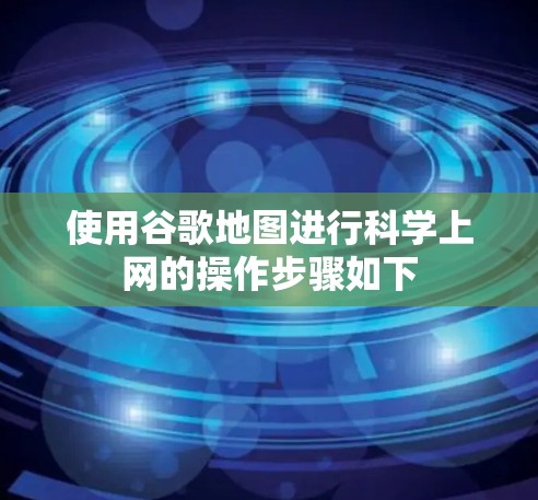 使用谷歌地图进行科学上网的操作步骤如下 使用谷歌地图进行科学上网的操作步骤如下
