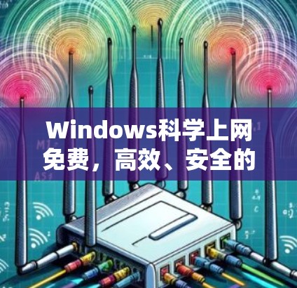 Windows科学上网免费，高效、安全的高效上网方式