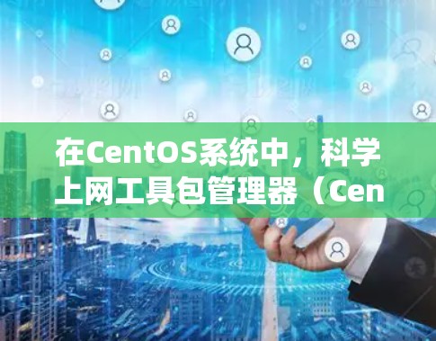 在CentOS系统中,科学上网工具包管理器(CentOS Labs)和第三方工具包是实现科学计算和数据处理的重要工具。以下是一些主要的科学工具 在CentOS系统中,科学上网工具包管理器(CentOS Labs)和第三方工具包是实现科学计算和数据处理的重要工具。以下是一些主要的科学工具