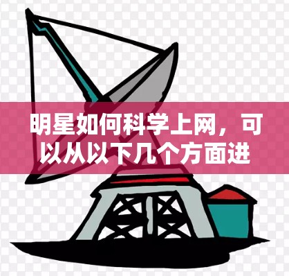 明星如何科学上网,可以从以下几个方面进行分析 明星如何科学上网,可以从以下几个方面进行分析